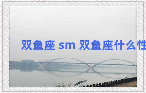 双鱼座 sm 双鱼座什么性格？